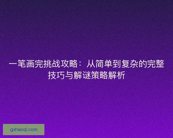 一笔画完挑战攻略：从简单到复杂的完整技巧与解谜策略解析