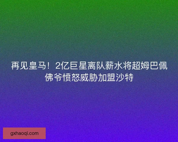 再见皇马！2亿巨星离队薪水将超姆巴佩佛爷愤怒威胁加盟沙特