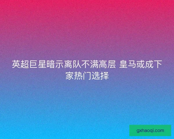 英超巨星暗示离队不满高层 皇马或成下家热门选择