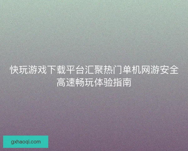 快玩游戏下载平台汇聚热门单机网游安全高速畅玩体验指南
